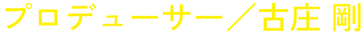 プロデューサー／古庄 剛